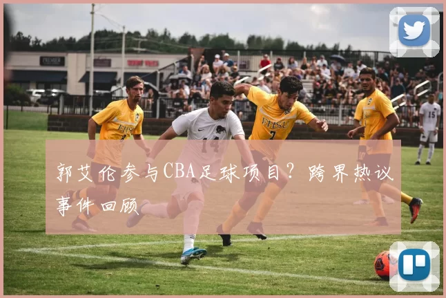 郭艾伦参与CBA足球项目？跨界热议事件回顾