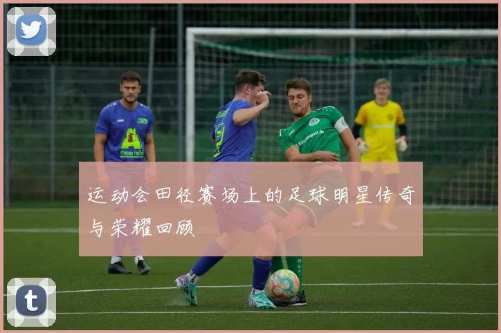 运动会田径赛场上的足球明星传奇与荣耀回顾