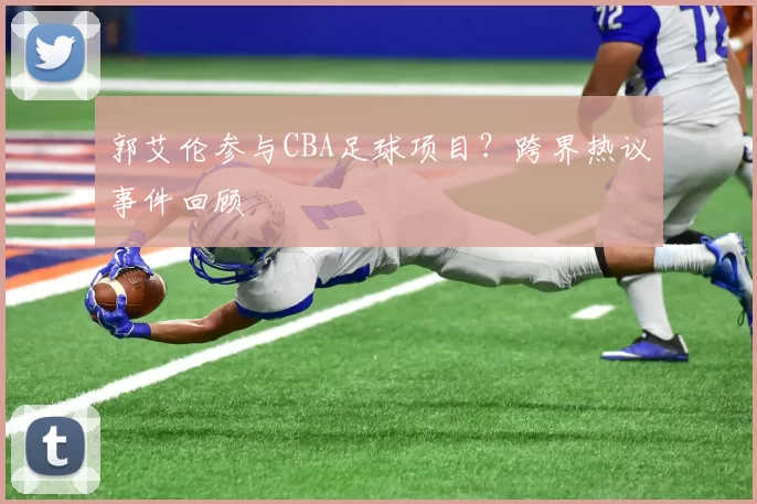 郭艾伦参与CBA足球项目？跨界热议事件回顾
