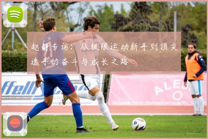 赵静专访：从极限运动新手到顶尖选手的奋斗与成长之路