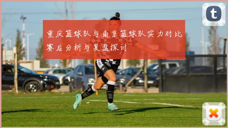 重庆篮球队与南京篮球队实力对比赛后分析与复盘探讨