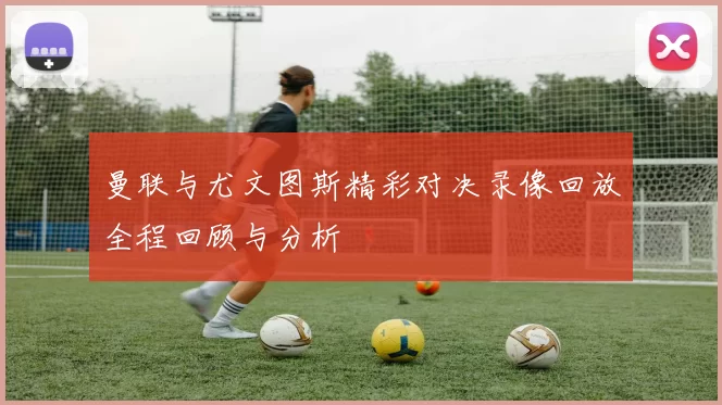 曼联与尤文图斯精彩对决录像回放全程回顾与分析