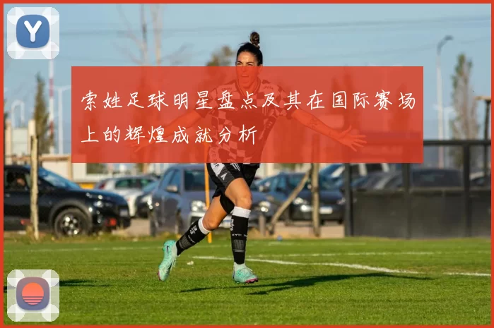 索姓足球明星盘点及其在国际赛场上的辉煌成就分析