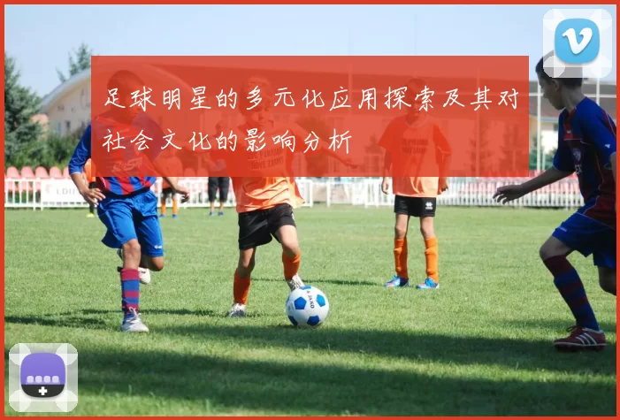 足球明星的多元化应用探索及其对社会文化的影响分析