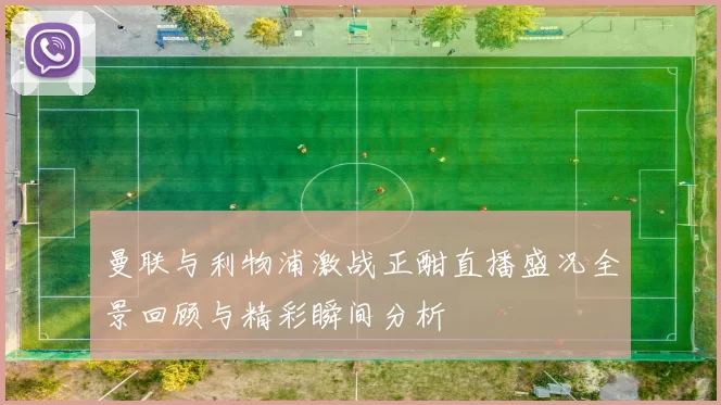 曼联与利物浦激战正酣直播盛况全景回顾与精彩瞬间分析