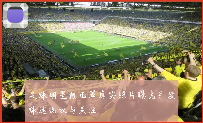 足球明星戴面罩真实照片曝光引发球迷热议与关注