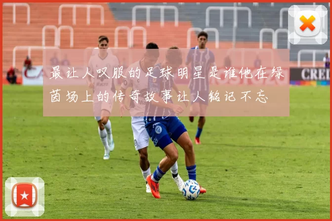 最让人叹服的足球明星是谁他在绿茵场上的传奇故事让人铭记不忘