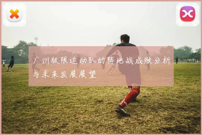 广州极限运动队的阵地战成败分析与未来发展展望