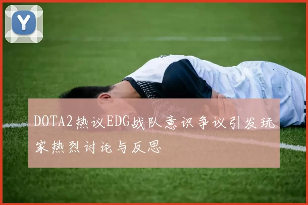 DOTA2热议EDG战队意识争议引发玩家热烈讨论与反思