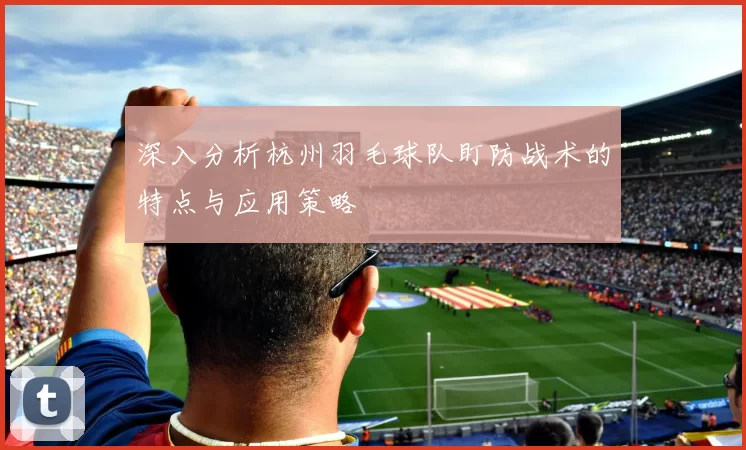 深入分析杭州羽毛球队盯防战术的特点与应用策略