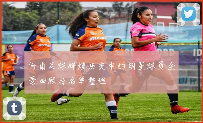 河南足球辉煌历史中的明星球员全景回顾与名单整理