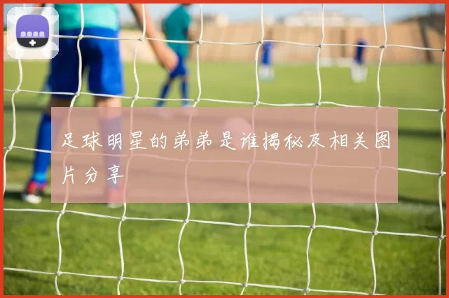 足球明星的弟弟是谁揭秘及相关图片分享