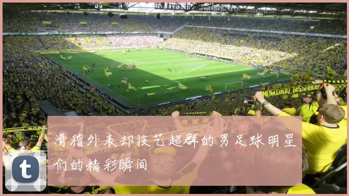 滑稽外表却技艺超群的男足球明星们的精彩瞬间