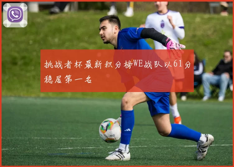 挑战者杯最新积分榜WE战队以61分稳居第一名