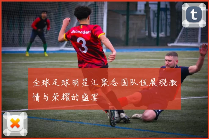 全球足球明星汇聚各国队伍展现激情与荣耀的盛宴