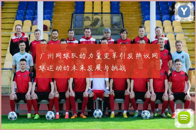 广州网球队的力量变革引发热议网球运动的未来发展与挑战