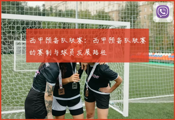 西甲预备队联赛：西甲预备队联赛的赛制与球员发展路径