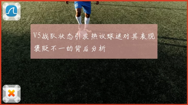 V5战队状态引发热议球迷对其表现褒贬不一的背后分析