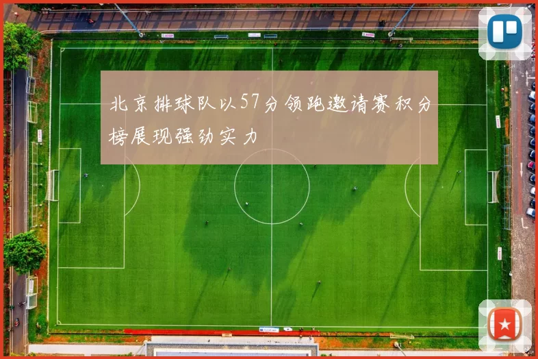 北京排球队以57分领跑邀请赛积分榜展现强劲实力