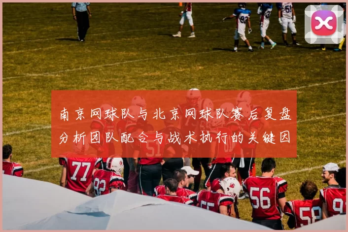 南京网球队与北京网球队赛后复盘分析团队配合与战术执行的关键因素