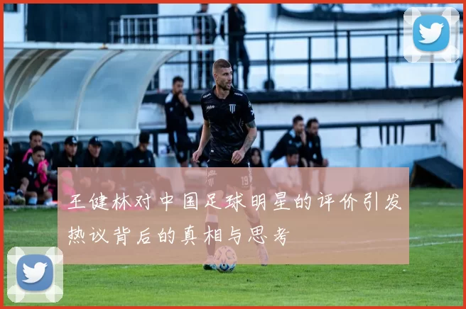 王健林对中国足球明星的评价引发热议背后的真相与思考