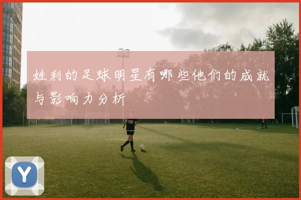 姓利的足球明星有哪些他们的成就与影响力分析