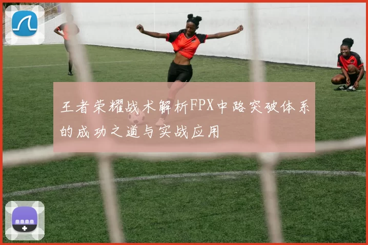 王者荣耀战术解析FPX中路突破体系的成功之道与实战应用