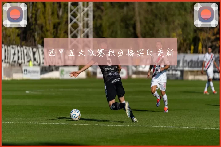 西甲五大联赛积分榜实时更新