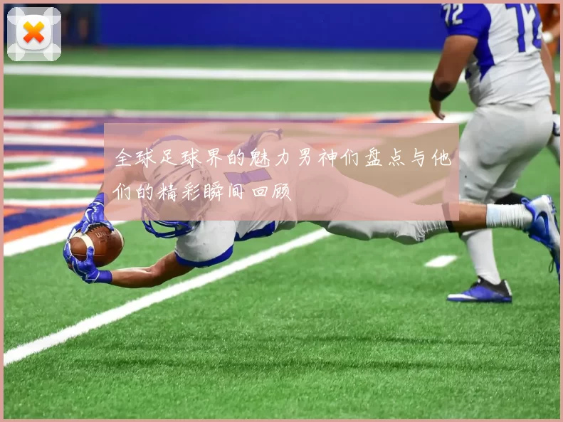 全球足球界的魅力男神们盘点与他们的精彩瞬间回顾