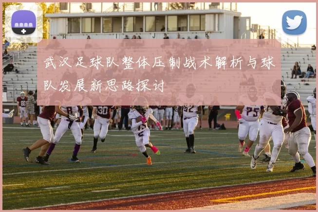 武汉足球队整体压制战术解析与球队发展新思路探讨