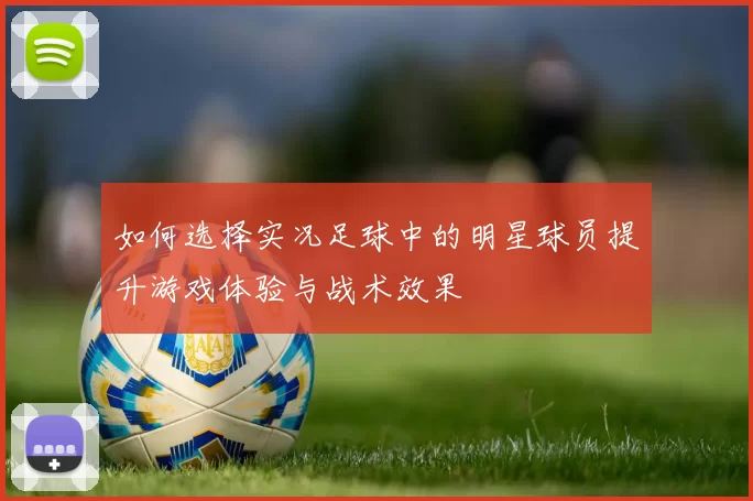 如何选择实况足球中的明星球员提升游戏体验与战术效果
