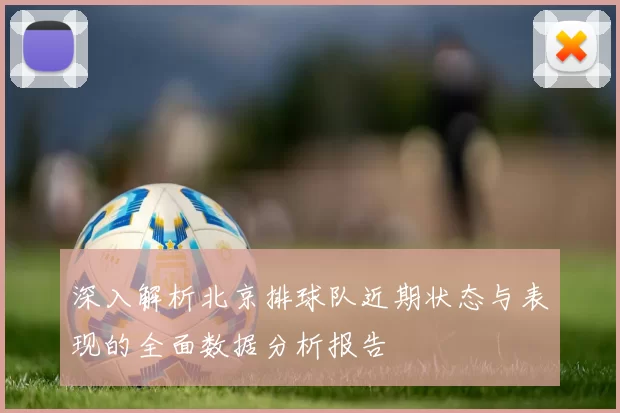 深入解析北京排球队近期状态与表现的全面数据分析报告