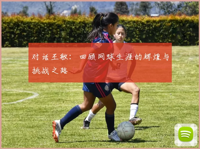对话王敏：回顾网球生涯的辉煌与挑战之路