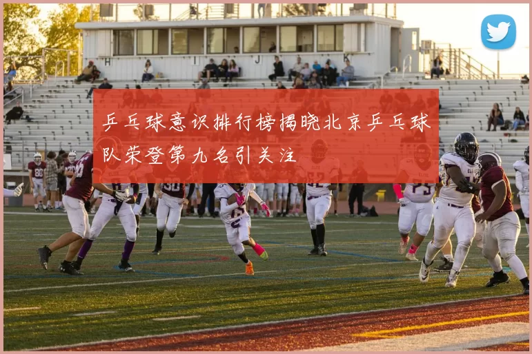 乒乓球意识排行榜揭晓北京乒乓球队荣登第九名引关注