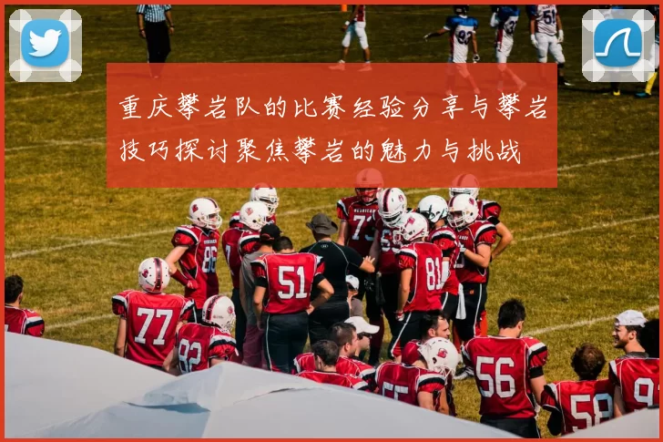 重庆攀岩队的比赛经验分享与攀岩技巧探讨聚焦攀岩的魅力与挑战