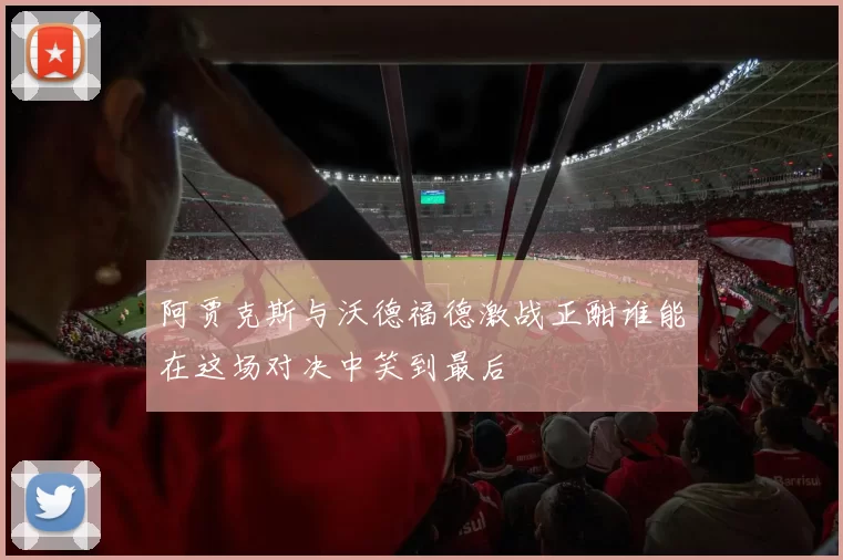阿贾克斯与沃德福德激战正酣谁能在这场对决中笑到最后