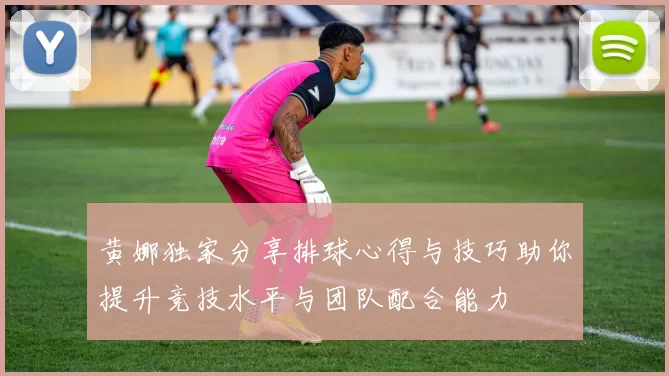 黄娜独家分享排球心得与技巧助你提升竞技水平与团队配合能力