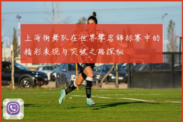 上海街舞队在世界攀岩锦标赛中的精彩表现与突破之路探秘