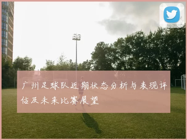 广州足球队近期状态分析与表现评估及未来比赛展望