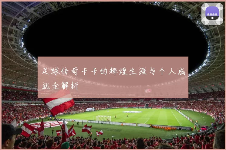 足球传奇卡卡的辉煌生涯与个人成就全解析