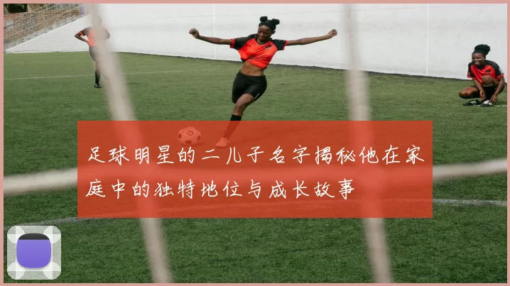 足球明星的二儿子名字揭秘他在家庭中的独特地位与成长故事