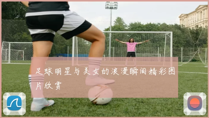 足球明星与美女的浪漫瞬间精彩图片欣赏