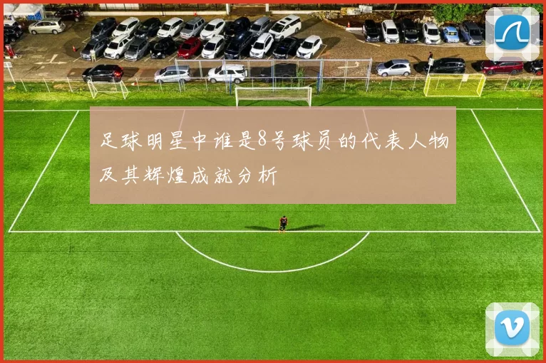 足球明星中谁是8号球员的代表人物及其辉煌成就分析