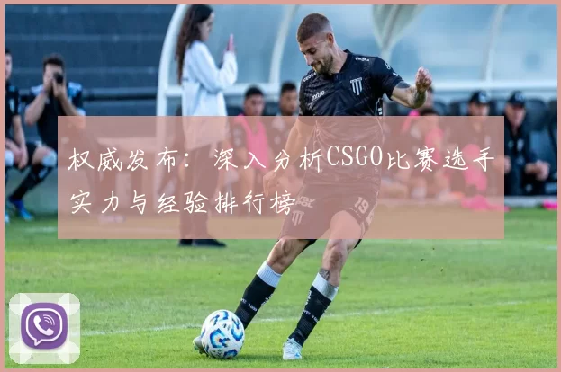 权威发布：深入分析CSGO比赛选手实力与经验排行榜