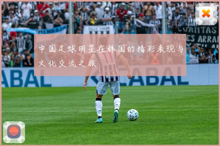 中国足球明星在韩国的精彩表现与文化交流之旅