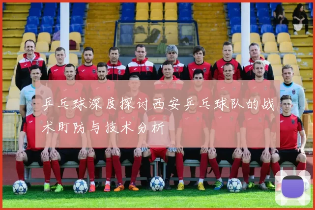 乒乓球深度探讨西安乒乓球队的战术盯防与技术分析