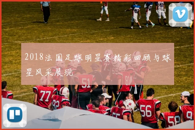 2018法国足球明星赛精彩回顾与球星风采展现