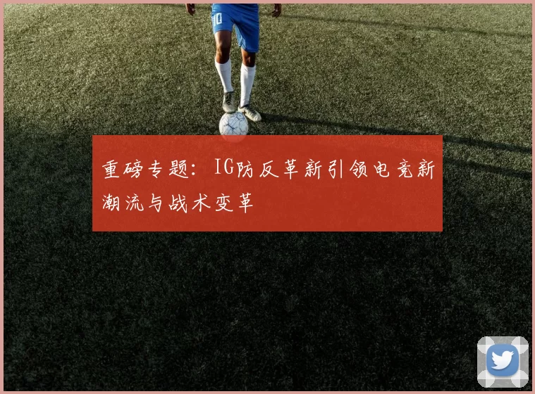 重磅专题：IG防反革新引领电竞新潮流与战术变革