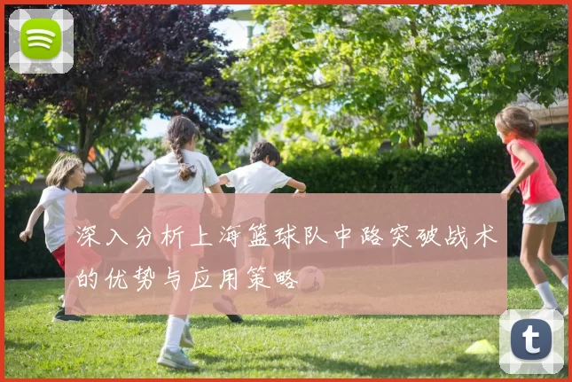 深入分析上海篮球队中路突破战术的优势与应用策略