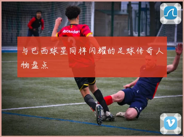 与巴西球星同样闪耀的足球传奇人物盘点